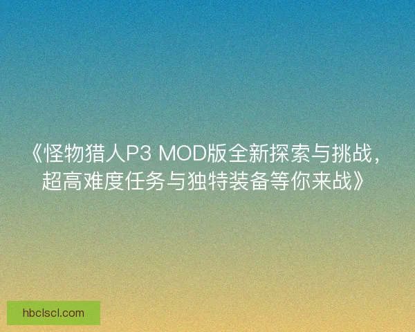 《怪物猎人P3 MOD版全新探索与挑战，超高难度任务与独特装备等你来战》