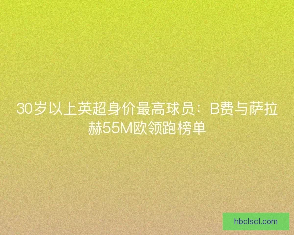 30岁以上英超身价最高球员：B费与萨拉赫55M欧领跑榜单