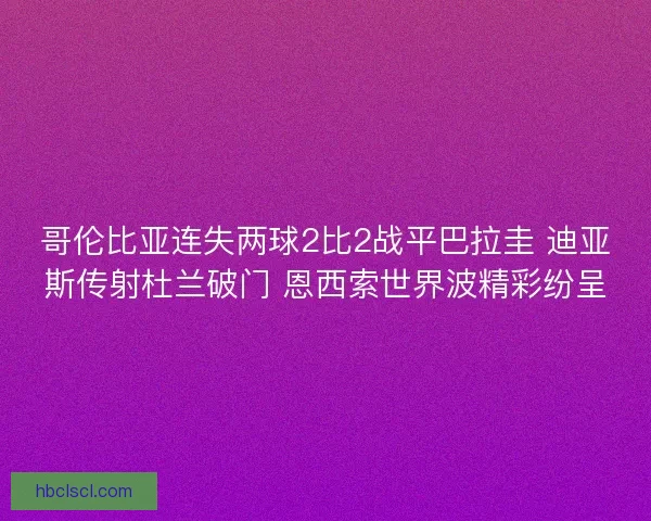 哥伦比亚连失两球2比2战平巴拉圭 迪亚斯传射杜兰破门 恩西索世界波精彩纷呈