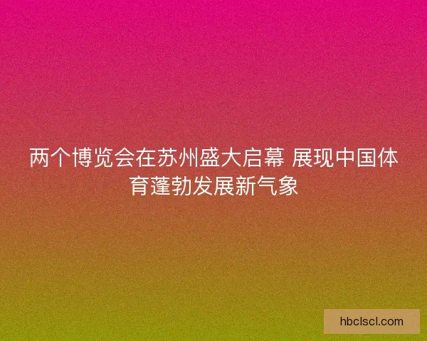 两个博览会在苏州盛大启幕 展现中国体育蓬勃发展新气象