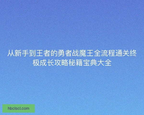 从新手到王者的勇者战魔王全流程通关终极成长攻略秘籍宝典大全