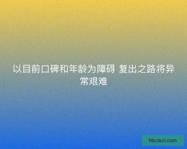 以目前口碑和年龄为障碍 复出之路将异常艰难