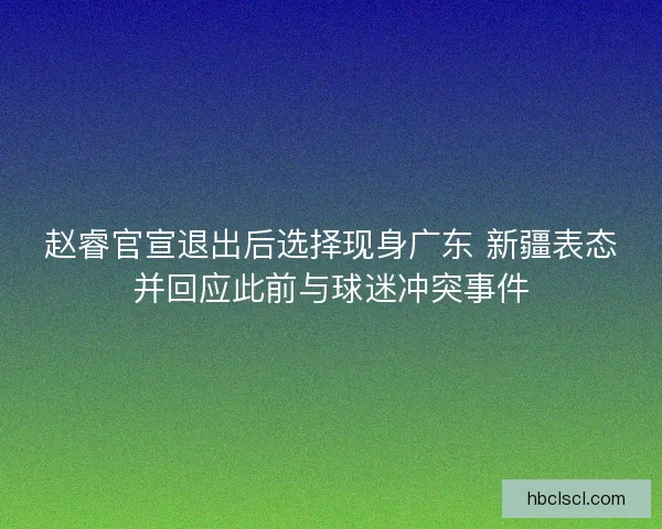 赵睿官宣退出后选择现身广东 新疆表态并回应此前与球迷冲突事件