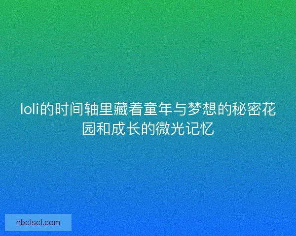loli的时间轴里藏着童年与梦想的秘密花园和成长的微光记忆