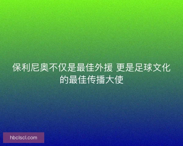 保利尼奥不仅是最佳外援 更是足球文化的最佳传播大使