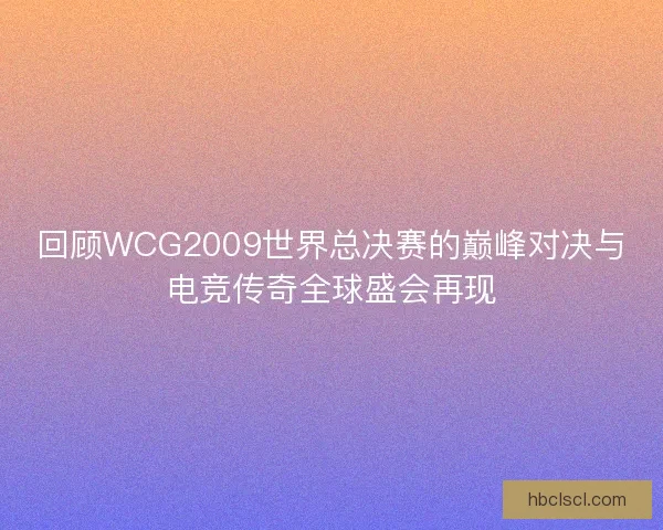回顾WCG2009世界总决赛的巅峰对决与电竞传奇全球盛会再现